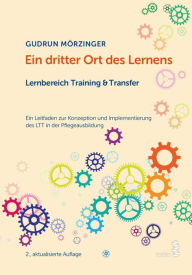 Title: Ein dritter Ort des Lernens: Lernbereich Training & Transfer: Ein Leitfaden zur Konzeption und Implementierung des LTT in der Pflegeausbildung, Author: Gudrun Mörzinger