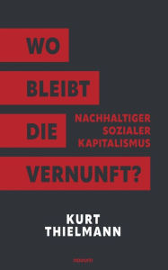 Title: Wo bleibt die Vernunft?: Nachhaltiger sozialer Kapitalismus, Author: Kurt Thielmann