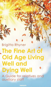 Title: The Fine Art of Old Age Living Well and Dying Well: A Guide for relatives and auxiliary staff, Author: Brigitta Rhyner