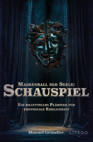 Title: Maskenball der Seele: Schauspiel: Ein kraftvolles Plädoyer für emotionale Ehrlichkeit, Author: Manuel Gründler