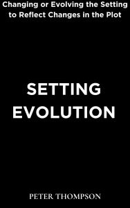 Title: Setting Evolution: Changing or Evolving the Setting to Reflect Changes in the Plot, Author: Peter Thompson