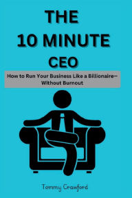 Title: The 10 Minute CEO: How to Run Your Business Like a Billionaire-Without Burnout:, Author: Tommy Crawford