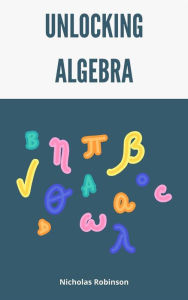 Title: Unlocking Algebra - A Comprehensive Guide, Author: Nicholas Robinson