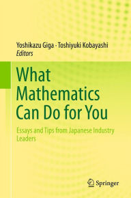 Title: What Mathematics Can Do for You: Essays and Tips from Japanese Industry Leaders, Author: Yoshikazu Giga