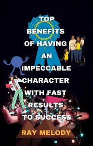 Title: Top Benefits Of Having An Impeccable Character With Fast Results To Success, Author: Ray Melody