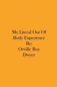 Title: My Literal Out Of Body Experience, Author: Orville Roy Dwyer