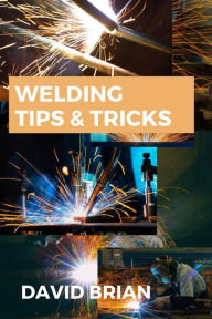 Title: Welding Tips & Tricks: All you need to know about Welding Machines, Welding Helmets, Welding Goggles, Author: David Brian
