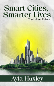 Title: Smart Cities, Smarter Lives - The Urban Future, Author: Ayla Huxley