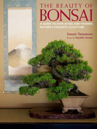 Title: The Beauty of Bonsai: A Guide to Displaying and Viewing Nature's Exquisite Sculpture, Author: Junsun Yamamoto