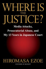 Title: Where is the Justice?: Media Attacks, Prosecutorial Abuse, and My 13 Years in Japanese Court, Author: Hiromasa Ezoe