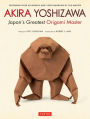 Akira Yoshizawa, Japan's Greatest Origami Master: Featuring over 60 Models and 1000 Diagrams by the Master