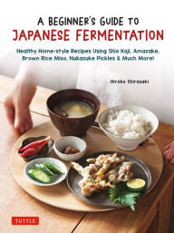 Title: A Beginner's Guide to Japanese Fermentation: Healthy Home-Style Recipes Using Shio Koji, Amazake, Brown Rice Miso, Nukazuke Pickles & Much More!, Author: Hiroko Shirasaki