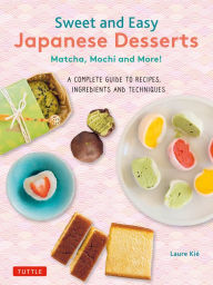 Title: Sweet and Easy Japanese Desserts: Matcha, Mochi and More! A Complete Guide to Recipes, Ingredients and Techniques, Author: Laure Kie