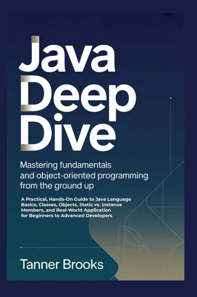 JAVA DEEP DIVE: Mastering Fundamentals and Object-Oriented Programming from the Ground Up A Practical, Hands-On Guide to Java Language