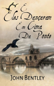 Title: E Eles Dançaram Em Cima Da Ponte: Uma Novela De Avignon Medieval, Author: John Bentley