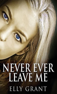 Title: Never Ever Leave Me, Author: Elly Grant