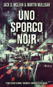 Title: Uno Sporco Noir: Storie oscure di amore, tradimento, omicidio e altro ancora, Author: Jack D. McLean