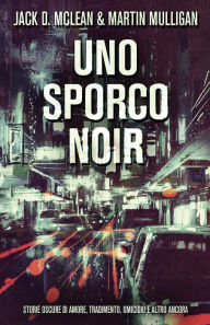Title: Uno Sporco Noir: Storie oscure di amore, tradimento, omicidio e altro ancora, Author: Jack D. McLean