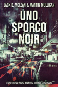 Title: Uno Sporco Noir: Storie oscure di amore, tradimento, omicidio e altro ancora, Author: Jack D. McLean