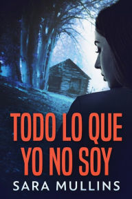 Title: Todo lo que yo no soy, Author: Sara Mullins