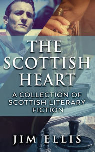 Title: The Scottish Heart: A Collection Of Scottish Literary Fiction, Author: Jim Ellis