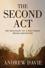 Title: The Second Act: My Recovery Of A Ruptured Brain Aneurysm, Author: Andrew Davie