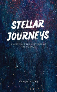 Title: Stellar Journeys: Unraveling The Mysteries Of The Cosmos, Author: Randy Hicks