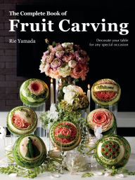 Title: The Complete Book of Fruit Carving: Decorate Your Table for Any Special Occasion, Author: Rie Yamada