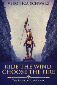 Title: Ride The Wind, Choose The Fire: The Story Of Joan Of Arc, Author: Veronica Schwarz