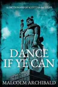 Title: Dance If Ye Can: A Dictionary of Scottish Battles, Author: Malcolm Archibald