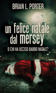 Title: Un felice Natale dal Mersey: O Chi ha ucciso Babbo Natale?, Author: Brian L. Porter