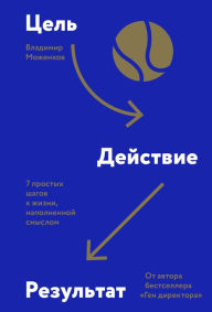 Title: Cel'-Deystvie-Rezul'tat: 7 prostyh shagov k zhizni, napolnennoy smyslom, Author: Vladimir Mozhenkov