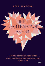 Title: Shipy roditel'skoj lyubvi: Ponyat' postupki roditelej i dat' sebe vse, chto nedopoluchil v detstve, Author: Vera Yakupova