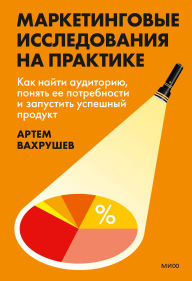 Title: Marketingovye issledovaniya na praktike. Kak nayti auditoriyu, ponyat' ee potrebnosti i zapustit' uspeshnyy produkt, Author: Artem Vahrushev