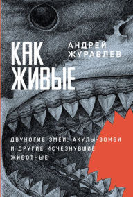 Title: Kak zhivye: Dvunogie zmei, akuly-zombi i drugie ischeznuvshie zhivotnye, Author: Andrey Zhuravlev