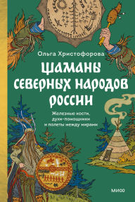 Title: Shamany severnyh narodov Rossii. Zheleznye kosti, duhi-pomoshchniki i polety mezhdu mirami, Author: Olga Khristoforova
