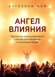 Title: Angel vliyaniya. Tehnologii kommunikativnogo gipnoza dlya ubezhdeniya i motivatsii lyudey, Author: Angelina SHam