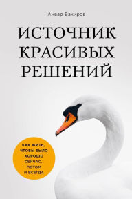 Title: Istochnik krasivyh resheniy. Kak zhit, chtoby bylo horosho seychas, potom i vsegda, Author: Anvar Bakirov