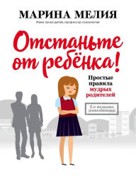 Title: Otstan'te ot rebyonka! Prostye pravila mudryh roditeley. Vtoroe izdanie, dopolnennoe, Author: Marina Melia