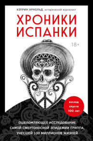 Title: Hroniki ispanki. Oshelomlyayuschee issledovanie samoy smertonosnoy epidemii grippa, unesshey 100 millionov zhizney, Author: Katherine Arnold