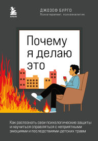 Title: Pochemu ya delayu eto. Kak raspoznat svoi psihologicheskie zaschity i nauchitsya spravlyatsya s nepriyatnymi emotsiyami i posledstviyami detskih travm, Author: Joseph Burgo