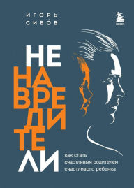 Title: Nenavrediteli. Kak stat schastlivym roditelem schastlivogo rebenka, Author: Igor Sivov
