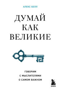 Title: Dumay kak velikie. Govorim s myslitelyami o samom vazhnom, Author: Aleks Bell