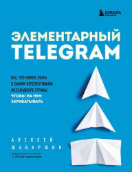 Title: Elementarnyy TELEGRAM. Vse, chto nuzhno znat o samom perspektivnom messendzhere strany, chtoby na nem zarabatyvat, Author: Aleksey SHabarshin