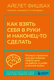 Title: Kak vzyat sebya v ruki i nakonets-to sdelat. Gotovye strategii dlya dostizheniya lyuboy tseli na rabote, v uchebe i lichnoy zhizni, Author: Ayelet Fischbach