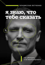 Title: Ya znayu, chto tebe skazat. Kak ubezhdat, a ne manipulirovat, Author: Vladislav Yakhtchenko