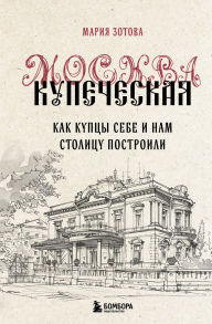 Title: Moskva kupecheskaya. Kak kuptsy sebe i nam stolitsu postroili, Author: Mariya Zotova