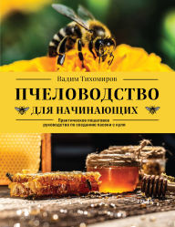 Title: Pchelovodstvo dlya nachinayuschih. Prakticheskoe poshagovoe rukovodstvo po sozdaniyu paseki s nulya, Author: Vadim Tihomirov