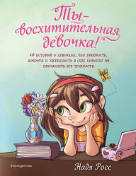 Title: Ty - voshititelnaya devochka! 10 istoriy o devochkah, chi hrabrost, dobrota i uverennost v sebe pomogli im preodolet vse trudnosti, Author: Nadya Ross