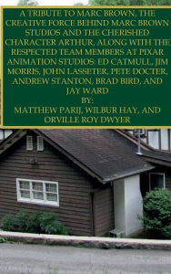 Title: A TRIBUTE TO MARC BROWN, THE CREATIVE FORCE BEHIND MARC BROWN STUDIOS AND THE CHERISHED CHARACTER ARTHUR: ALONG WITH THE RESPECTED TEAM MEMBERS AT PIXAR ANIMATION STUDIOS: ED CATMULL, JIM MORRIS, JOHN LASSETER, AND MORE, Author: Matthew Parij